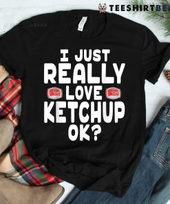 I Just Really Love Ketchup OK Cute Ketchup Shirt
