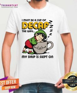 I Must Be A Cup Of Decaf The Way My Drip Is Slept On T-shirt