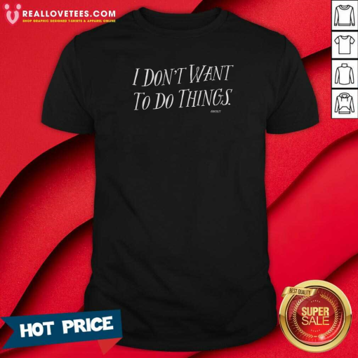 I Dont Want To Do Things T-Shirt