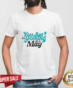 You Bet I'm Coming Up In May T-Shirt