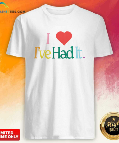 I Love It Ive Had It T-Shirt