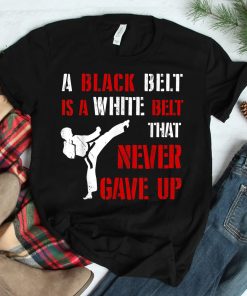 A Black Belt Is A White Belt That Never Gave Up Karate Mma Shirt