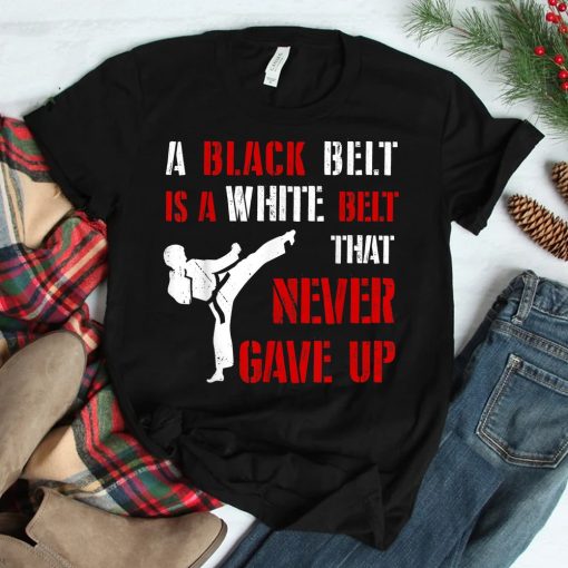 A Black Belt Is A White Belt That Never Gave Up Karate Mma Shirt