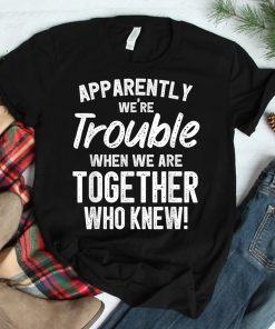 Apparently Were Trouble When We Are Together Who Knew Shirt