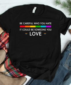 Be Careful Who You Hate It Could Be Someone You Love Shirt