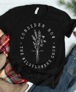 Consider How The Wildflowers Grow Bible Verse Jesus Faith Shirt