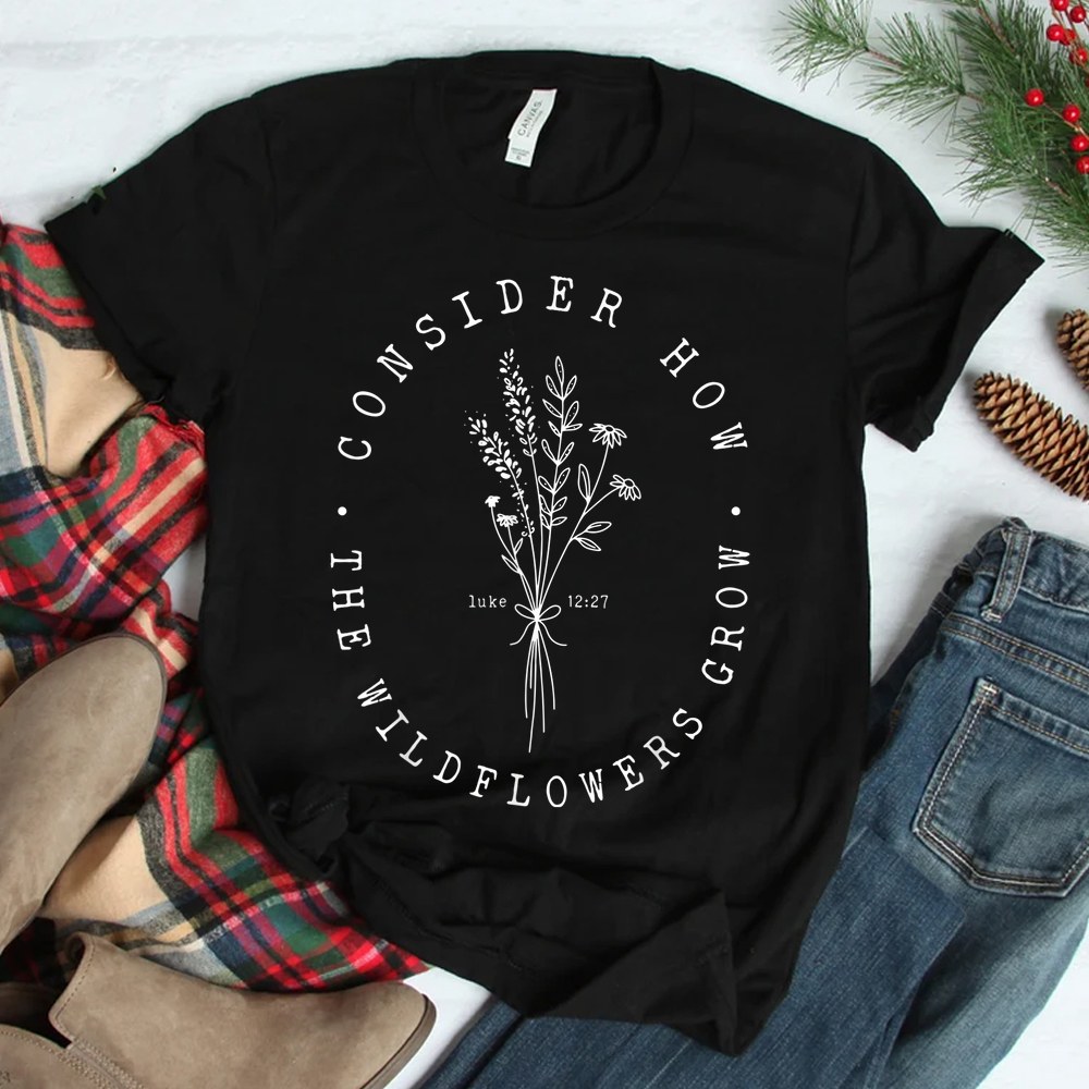 Consider How The Wildflowers Grow Bible Verse Jesus Faith Shirt Consider How The Wildflowers Grow Bible Verse Jesus Faith Shirt