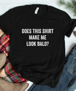 Does This Shirt Make Me Look Bald Shirt