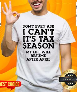 Dont Even Ask I Cant Its Tax Season My Life Will Resume After April T-shirt