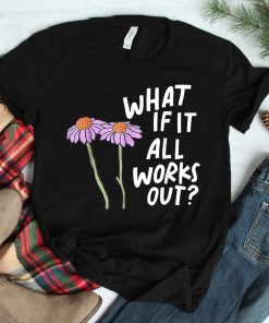 Floral What If It All Works Out Shirt
