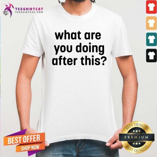 Great What Are You Doing After This T-shirt