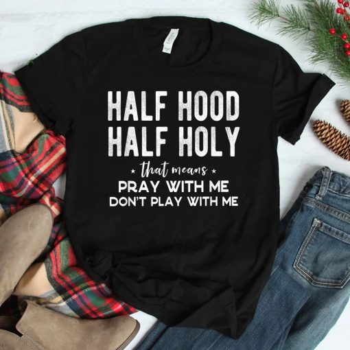Half Hood Half Holy Means Pray With Me Dont Play With Me Shirt