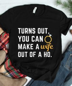 Husband Saying Turns Out You Can Make A Wife Out Of A Ho Shirt