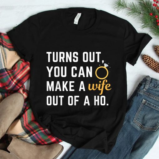 Husband Saying Turns Out You Can Make A Wife Out Of A Ho Shirt