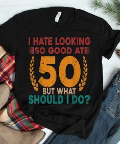 I Hate Looking So Good At 50 Vintage 50th Birthday Shirt