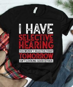 I Have Selective Hearing And You Werent Selected Shirt