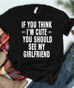 If You Think Im Cute You Should See My Girlfriend Shirt