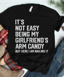 Its Not Easy Being My Girlfriends Arm Candy Fathers Day Shirt