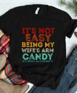 Its Not Easy Being My Wifes Arm Candy But Here I Am Nailin Shirt