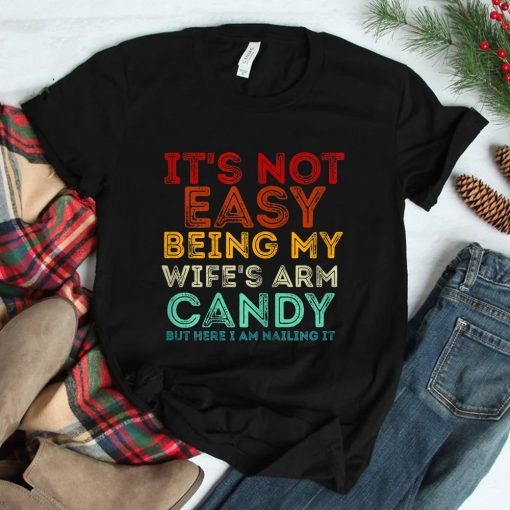 Its Not Easy Being My Wifes Arm Candy But Here I Am Nailin Shirt