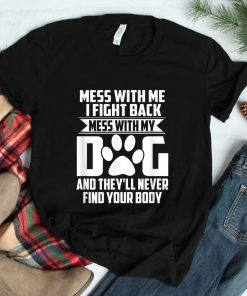 Mess With My Dog Theyll Never Find Your Body Shirt