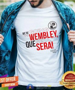 Nice We're Going To Wembley Que Sera Sera 2024 T-shirt