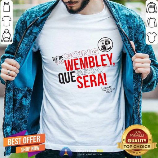 Nice We're Going To Wembley Que Sera Sera 2024 T-shirt