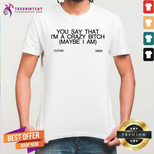 Nice You Say That Im A Crazy Bitch Maybe I Am T-Shirt