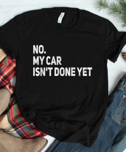 No My Car Isnt Done Yet Funny Car Mechanic Garage Shirt