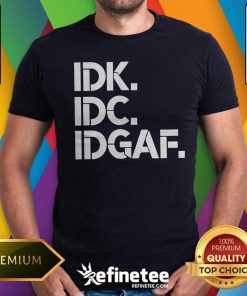 Premium IDK IDC IDGAF T-shirt