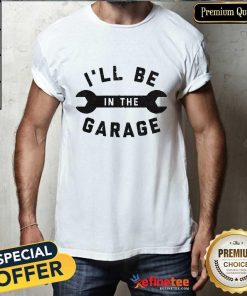 Premium I'll Be In The Garage T-shirt