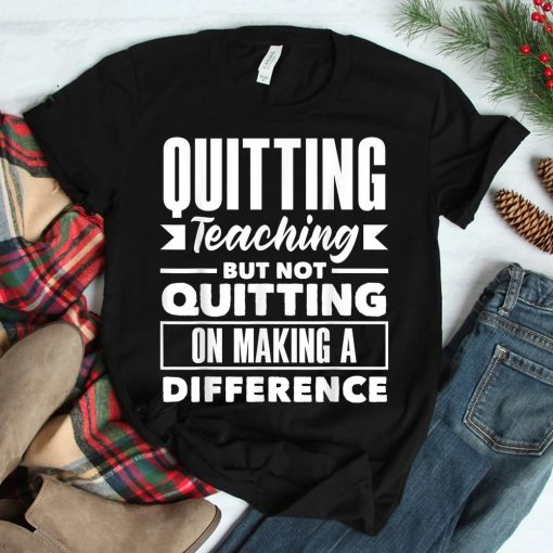 Quitting Teaching But Not Quitting On Making A Difference Shirt