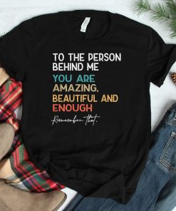 To The Person Behind Me You Are Amazing Beautiful And Enough Shirt