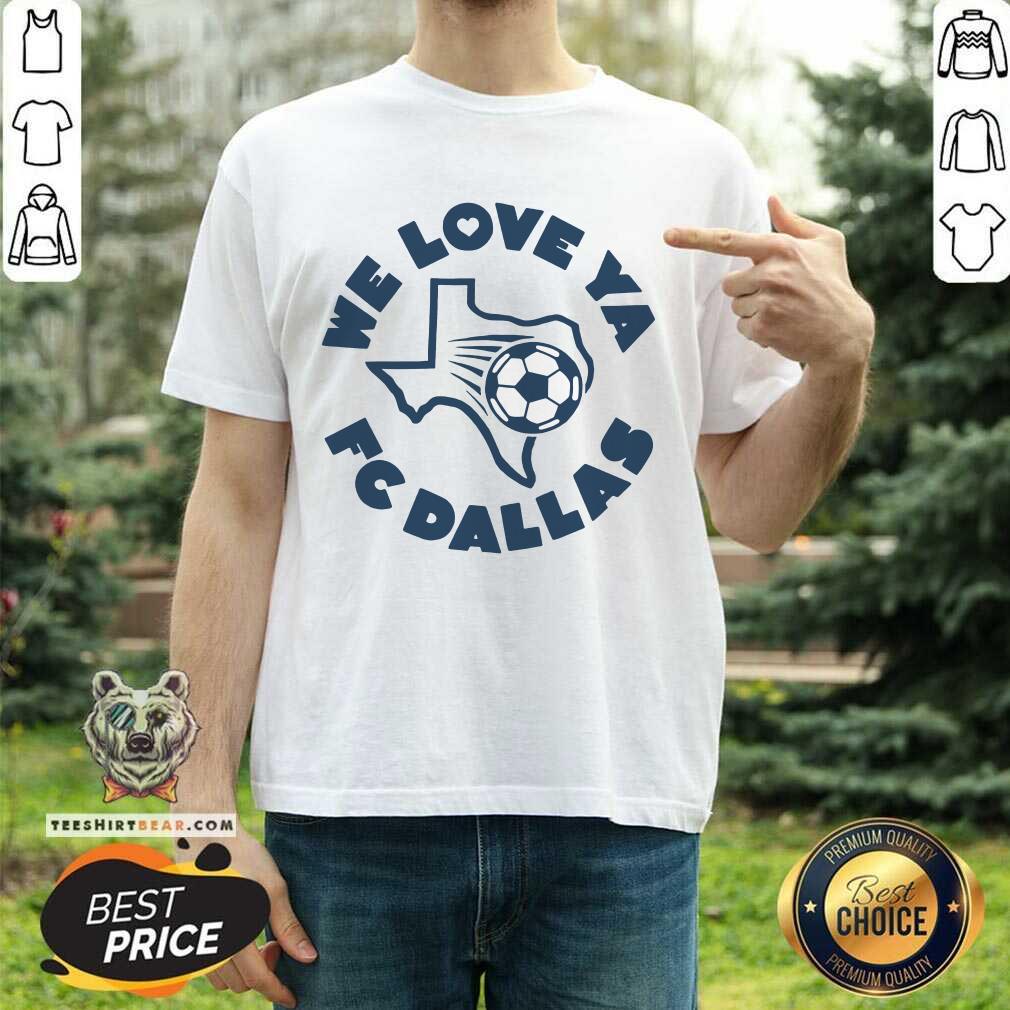 Shirt Good FC Dallas We Love Ya Texas Football T-Shirt