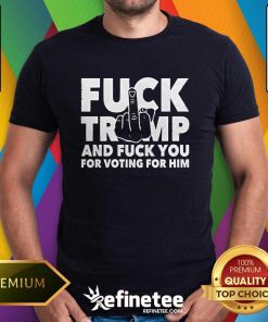 Good Fuck Trump And Fuck You For Voting For Him T-Shirt