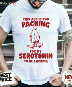 Great Ass Is Too Packing For Serotonin To Be Lacking T-Shirt