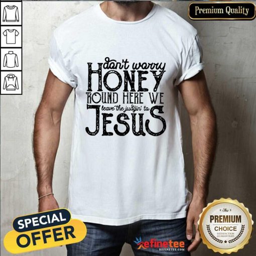 Great Don’t Worry Honey Round Here We Leave The Judgin To Jesus T-Shirt