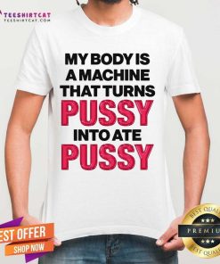 Great My Body Is A Machine That Turns Pussy Into Ate Pussy T-Shirt