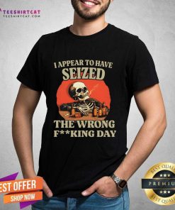 Original I Seized The Wrong F-king Day T-Shirt