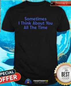 Original Sometimes I Think About You All The Time T-Shirt