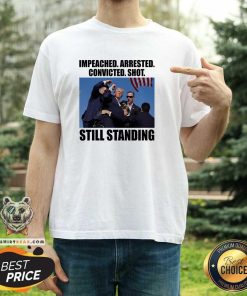 Funny Impeached Arrested Convicted Shot Still Standing Donald Trump T-Shirt