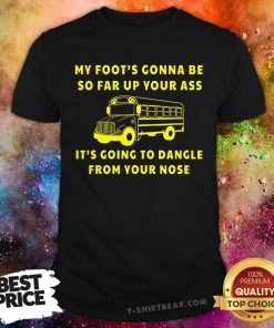 Good My Foot Gonna Be So Far Up Your Ass It Going To Dangle T-Shirt
