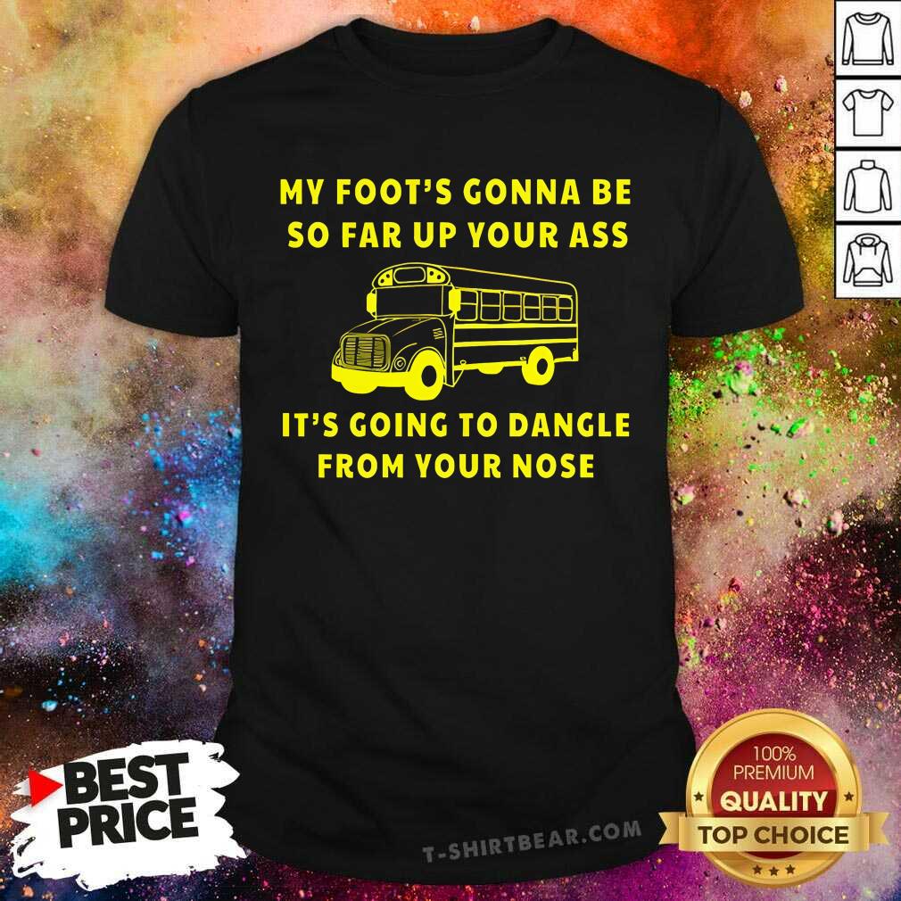 Shirt Good My Foot Gonna Be So Far Up Your Ass It Going To Dangle T-Shirt