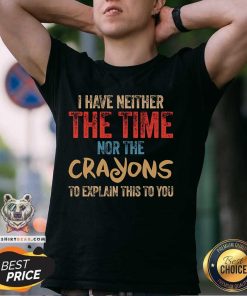 Great I Have Neither The Time Nor The Crayons To Explain T-Shirt