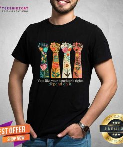 Great Vote Like Your Daughter Rights Depend On It T-Shirt