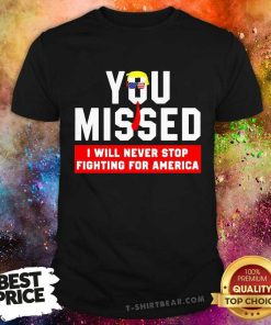 Great You Missed I Will Never Stop Fighting For America Trump Shot T-Shirt