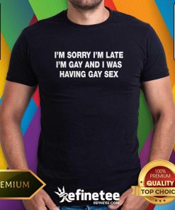 Happy I'm Sorry I'm Late I'm Gay And I Was Having Gay Sex T-Shirt