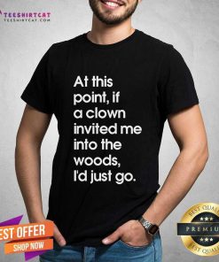 Hot If A Clown Invited Me Into The Woods I'd Just Go T-Shirt