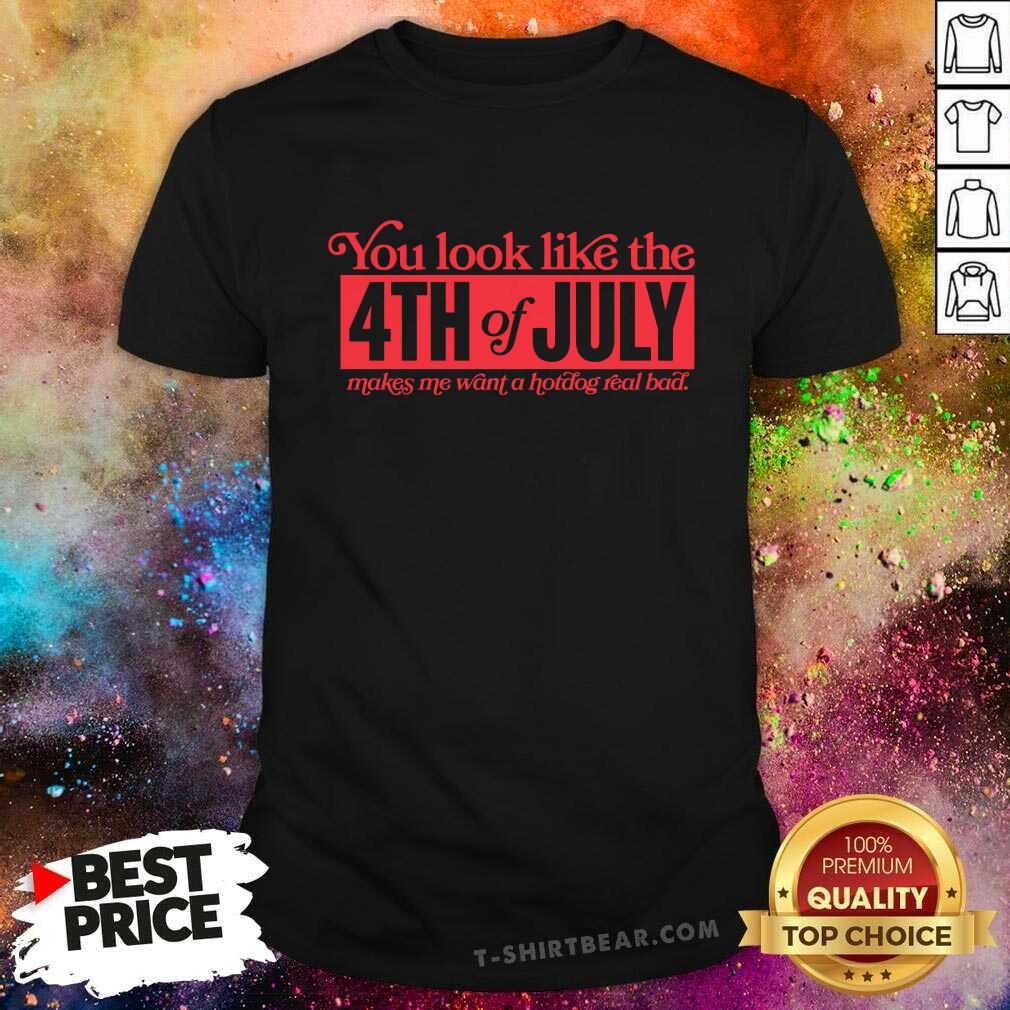 Shirt Hot You Look Like The 4th Of July Make Me Want A Hot Dog Real Bad T-Shirt