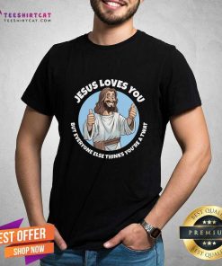 Nice Jesus Loves You But Everyone Else Think You Are A Twat T-Shirt